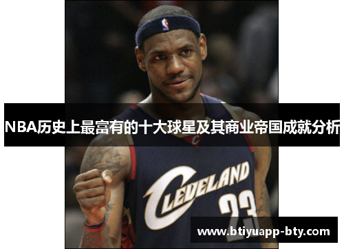 NBA历史上最富有的十大球星及其商业帝国成就分析