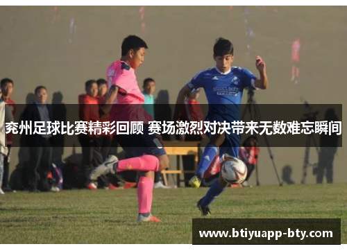 兖州足球比赛精彩回顾 赛场激烈对决带来无数难忘瞬间