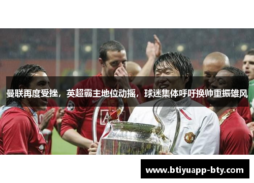 曼联再度受挫，英超霸主地位动摇，球迷集体呼吁换帅重振雄风