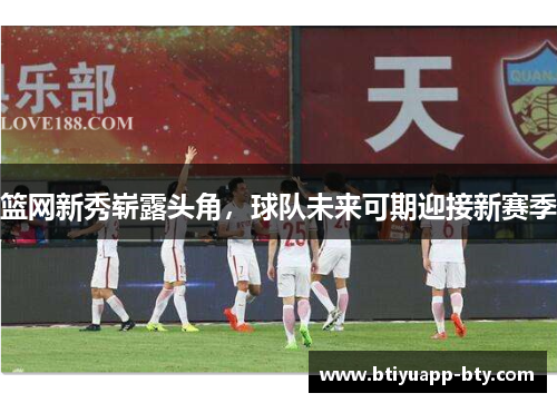 篮网新秀崭露头角，球队未来可期迎接新赛季