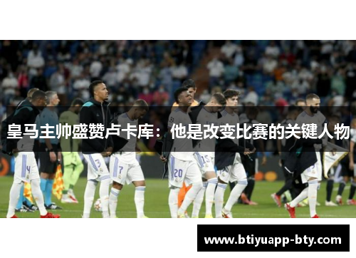 皇马主帅盛赞卢卡库：他是改变比赛的关键人物