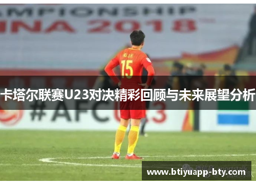 卡塔尔联赛U23对决精彩回顾与未来展望分析