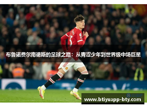 布鲁诺费尔南德斯的足球之路：从青涩少年到世界级中场巨星