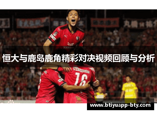 恒大与鹿岛鹿角精彩对决视频回顾与分析