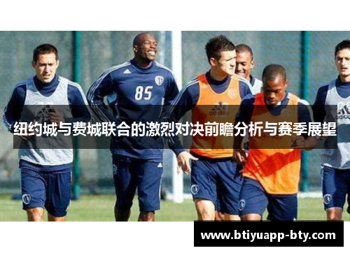 纽约城与费城联合的激烈对决前瞻分析与赛季展望