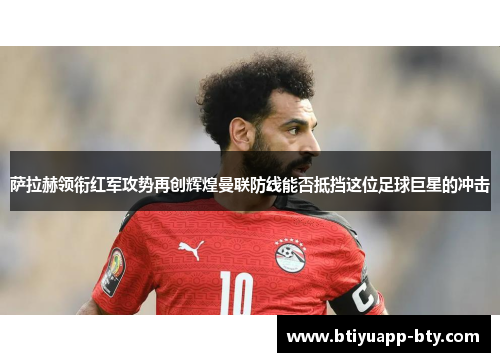萨拉赫领衔红军攻势再创辉煌曼联防线能否抵挡这位足球巨星的冲击